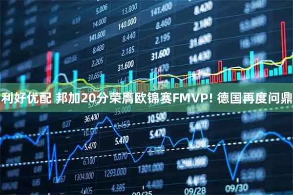 利好优配 邦加20分荣膺欧锦赛FMVP! 德国再度问鼎
