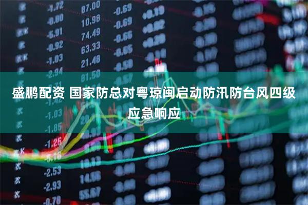 盛鹏配资 国家防总对粤琼闽启动防汛防台风四级应急响应