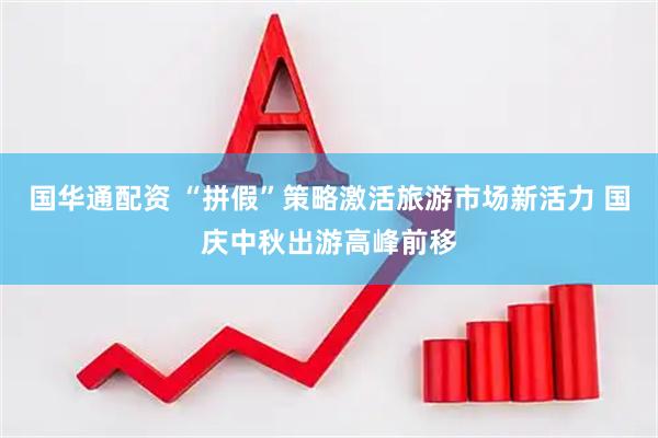 国华通配资 “拼假”策略激活旅游市场新活力 国庆中秋出游高峰前移