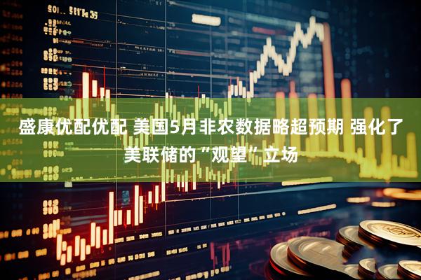 盛康优配优配 美国5月非农数据略超预期 强化了美联储的“观望”立场