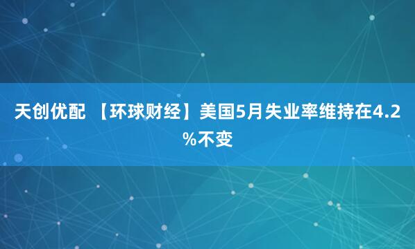 天创优配 【环球财经】美国5月失业率维持在4.2%不变