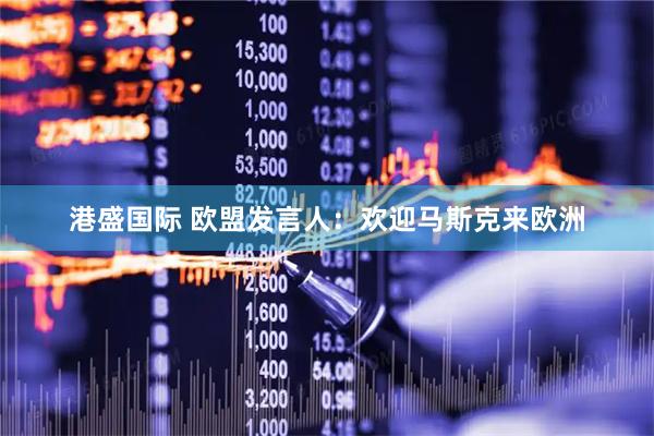 港盛国际 欧盟发言人：欢迎马斯克来欧洲