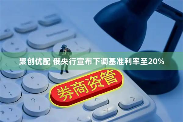 聚创优配 俄央行宣布下调基准利率至20%