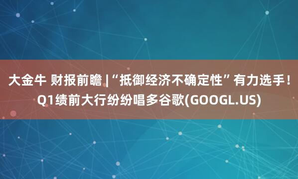 大金牛 财报前瞻 |“抵御经济不确定性”有力选手！Q1绩前大行纷纷唱多谷歌(GOOGL.US)