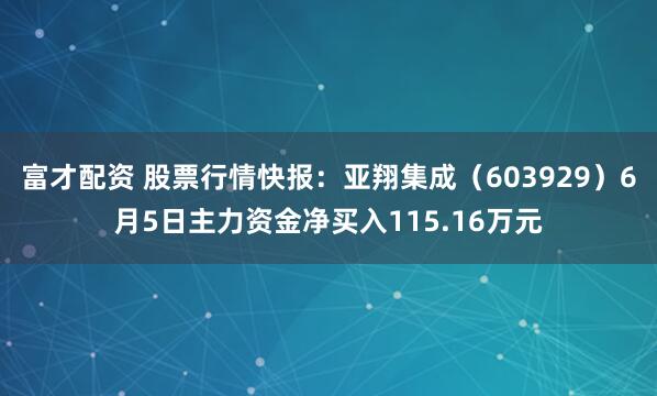 富才配资 股票行情快报：亚翔集成（603929）6月5日主力资金净买入115.16万元