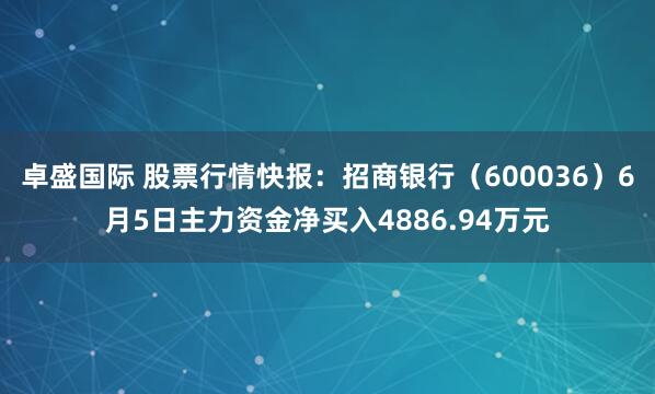 卓盛国际 股票行情快报：招商银行（600036）6月5日主力资金净买入4886.94万元