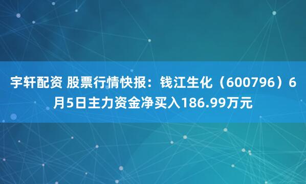 宇轩配资 股票行情快报：钱江生化（600796）6月5日主力资金净买入186.99万元