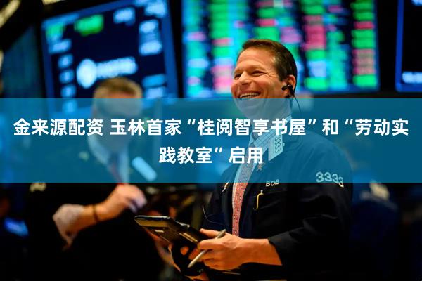 金来源配资 玉林首家“桂阅智享书屋”和“劳动实践教室”启用