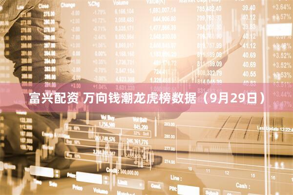 富兴配资 万向钱潮龙虎榜数据（9月29日）