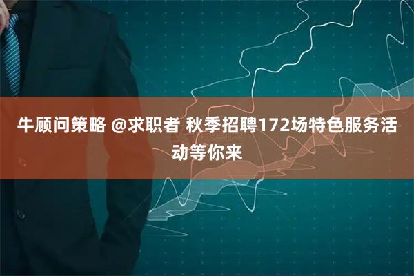 牛顾问策略 @求职者 秋季招聘172场特色服务活动等你来