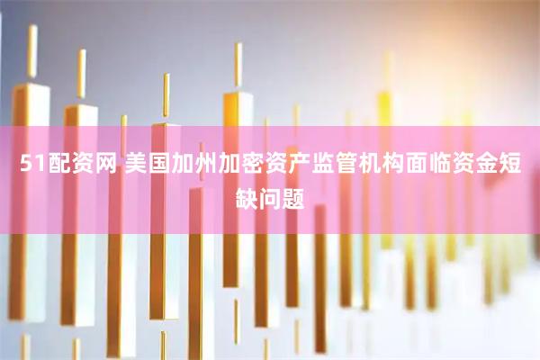 51配资网 美国加州加密资产监管机构面临资金短缺问题