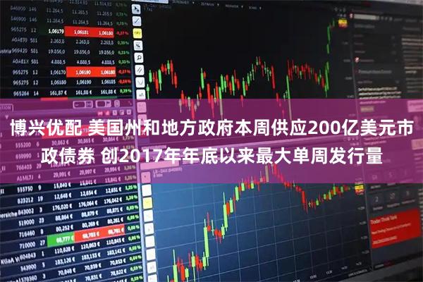 博兴优配 美国州和地方政府本周供应200亿美元市政债券 创2017年年底以来最大单周发行量