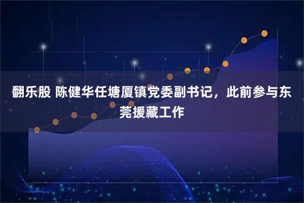 翻乐股 陈健华任塘厦镇党委副书记,此前参与东莞援藏工作