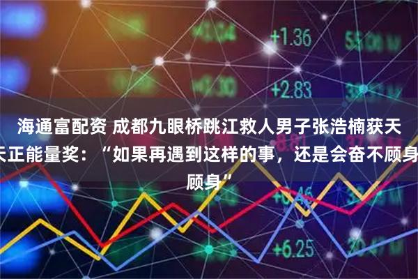 海通富配资 成都九眼桥跳江救人男子张浩楠获天天正能量奖:“如果再遇到这样的事,还是会奋不顾身”