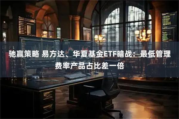 驰赢策略 易方达、华夏基金ETF暗战:最低管理费率产品占比差一倍