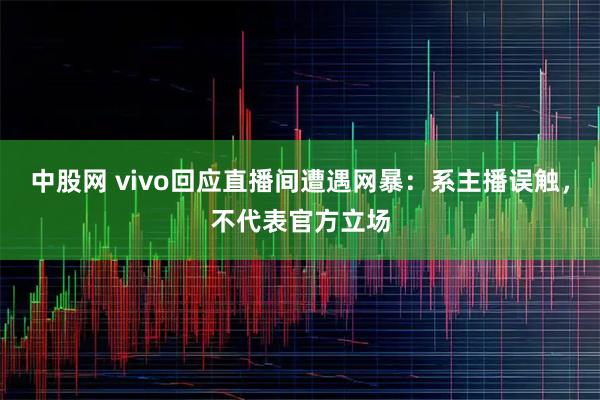 中股网 vivo回应直播间遭遇网暴:系主播误触,不代表官方立场