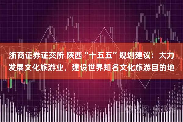 浙商证券证交所 陕西“十五五”规划建议：大力发展文化旅游业，建设世界知名文化旅游目的地