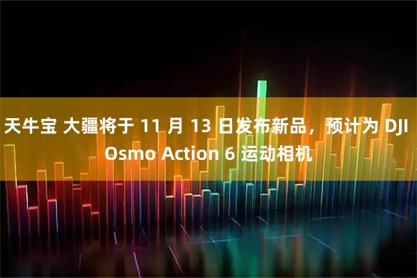 天牛宝 大疆将于 11 月 13 日发布新品,预计为 DJI Osmo Action 6 运动相机