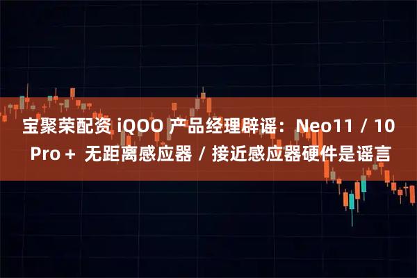 宝聚荣配资 iQOO 产品经理辟谣:Neo11 / 10 Pro+ 无距离感应器 / 接近感应器硬件是谣言