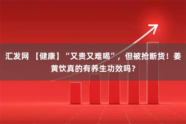 汇发网 【健康】“又贵又难喝”，但被抢断货！姜黄饮真的有养生功效吗？