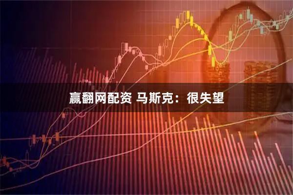 赢翻网配资 马斯克:很失望