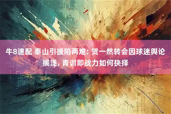 牛8速配 泰山引援陷两难: 贺一然转会因球迷舆论搁浅, 青训即战力如何抉择