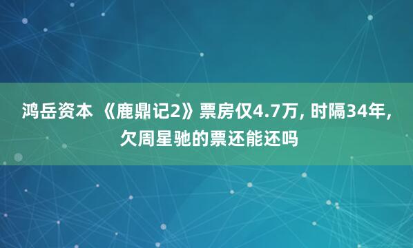 鸿岳资本 《鹿鼎记2》票房仅4.7万, 时隔34年, 欠周星驰的票还能还吗