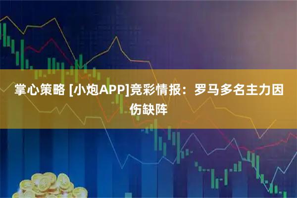 掌心策略 [小炮APP]竞彩情报：罗马多名主力因伤缺阵