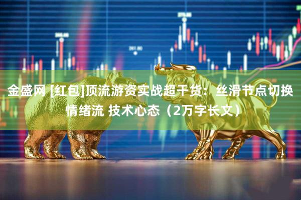 金盛网 [红包]顶流游资实战超干货：丝滑节点切换 情绪流 技术心态（2万字长文）
