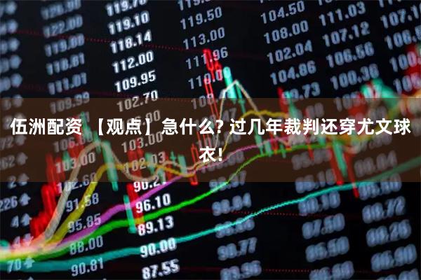 伍洲配资 【观点】急什么? 过几年裁判还穿尤文球衣!