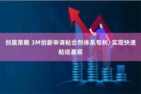 创赢策略 3M创新申请粘合剂体系专利, 实现快速粘结基底