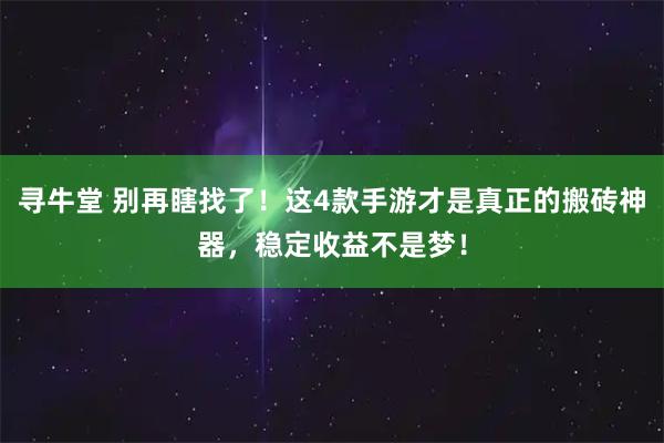 寻牛堂 别再瞎找了！这4款手游才是真正的搬砖神器，稳定收益不是梦！