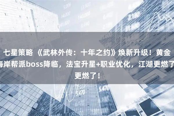 七星策略 《武林外传:十年之约》焕新升级!黄金海岸帮派boss降临,法宝升星+职业优化,江湖更燃了!