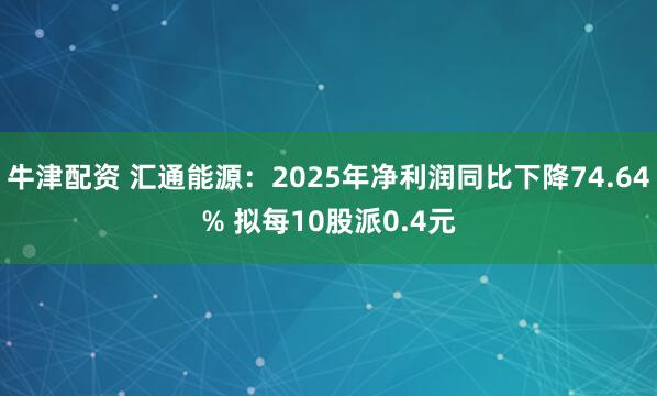 牛津配资 汇通能源：2025年净利润同比下降74.64% 拟每10股派0.4元