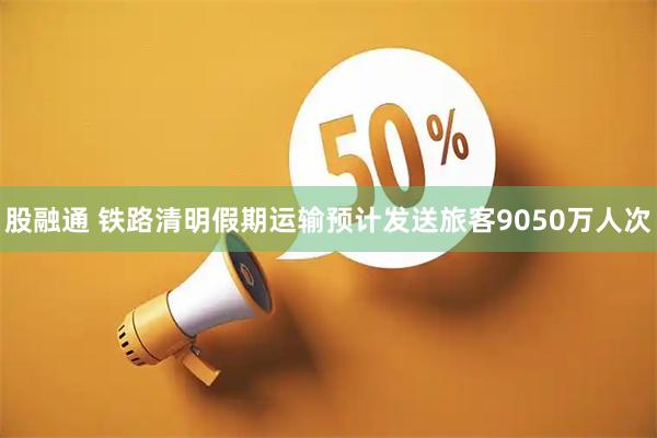 股融通 铁路清明假期运输预计发送旅客9050万人次