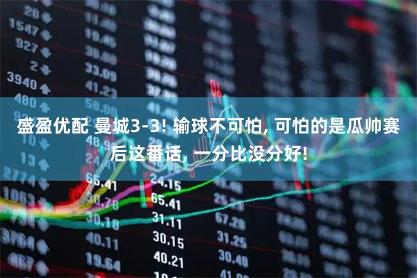 盛盈优配 曼城3-3! 输球不可怕, 可怕的是瓜帅赛后这番话, 一分比没分好!