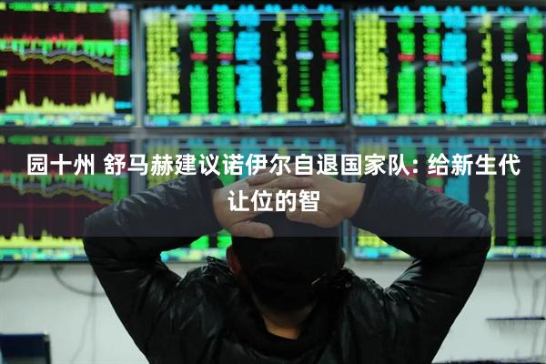 园十州 舒马赫建议诺伊尔自退国家队: 给新生代让位的智