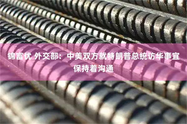 锦富优 外交部：中美双方就特朗普总统访华事宜保持着沟通