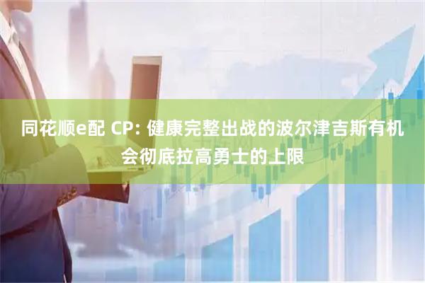 同花顺e配 CP: 健康完整出战的波尔津吉斯有机会彻底拉高勇士的上限