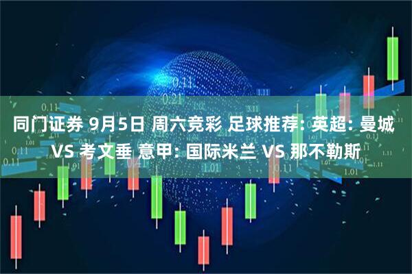 同门证券 9月5日 周六竞彩 足球推荐: 英超: 曼城 VS 考文垂 意甲: 国际米兰 VS 那不勒斯
