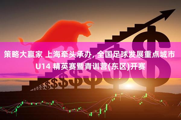 策略大赢家 上海牵头承办, 全国足球发展重点城市 U14 精英赛暨青训营(东区)开赛