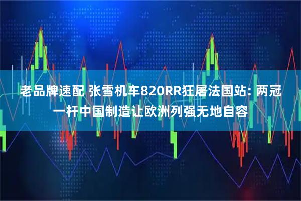 老品牌速配 张雪机车820RR狂屠法国站: 两冠一杆中国制造让欧洲列强无地自容