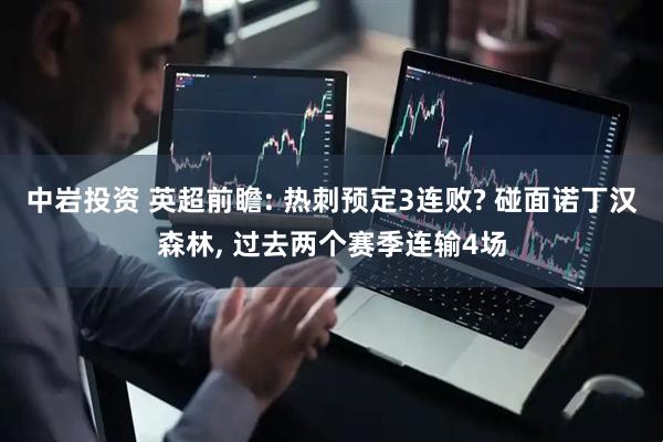 中岩投资 英超前瞻: 热刺预定3连败? 碰面诺丁汉森林, 过去两个赛季连输4场